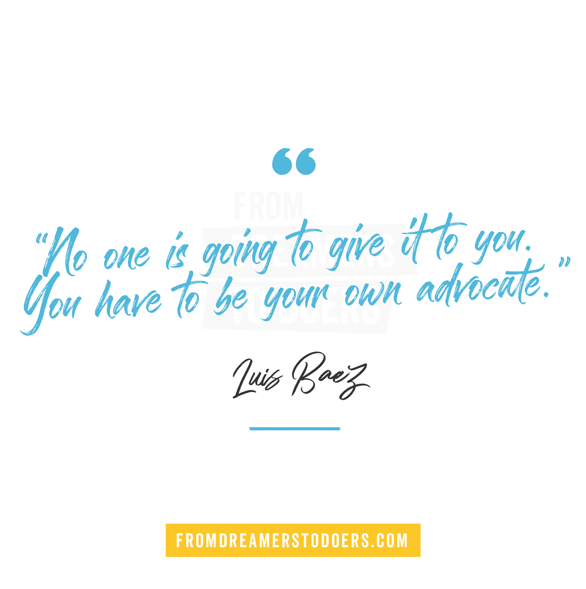 "No one is going to give it to you. You have to be your own advocate." - Luis Baez. From Dreamers to Doers podcast. 