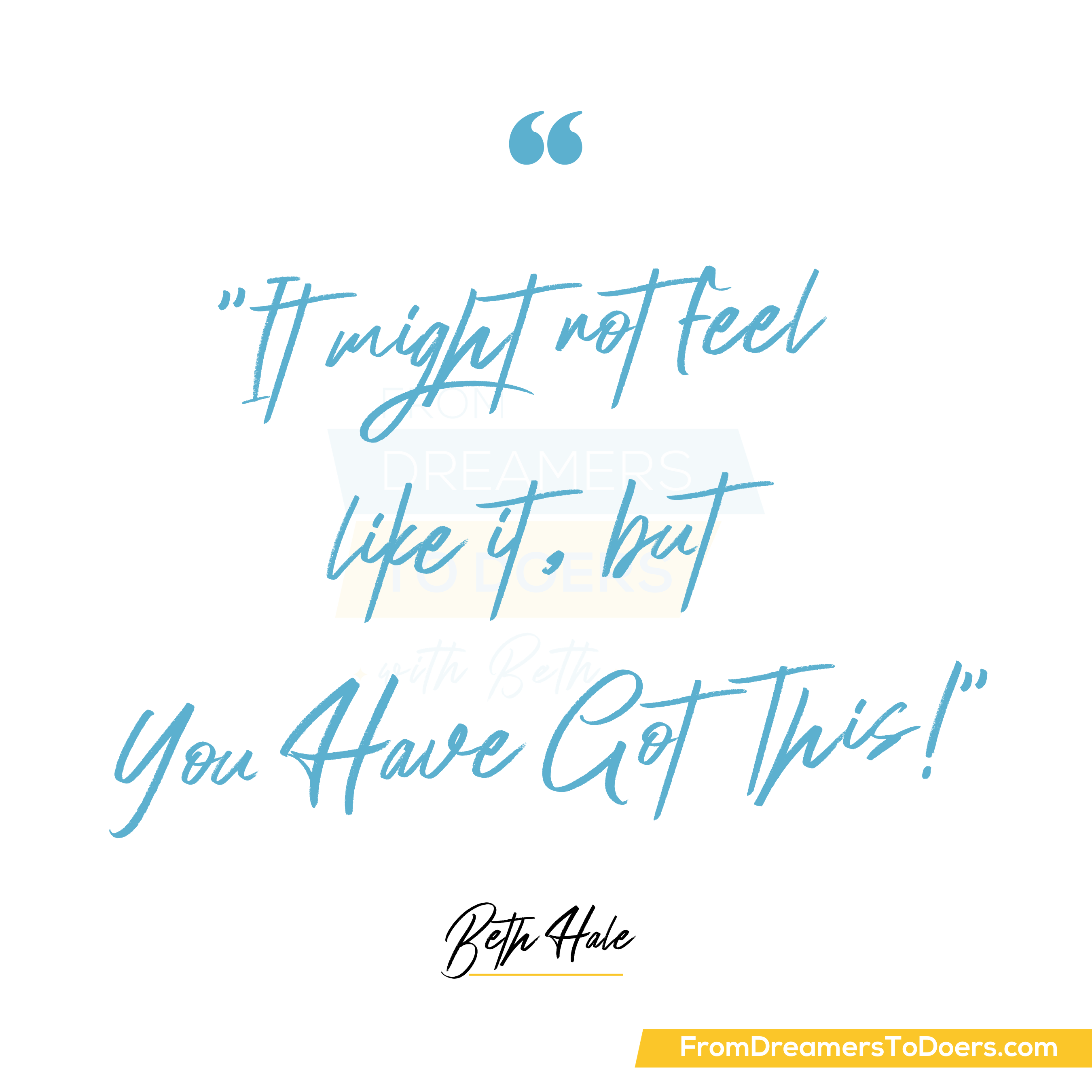 "It might not feel like it, but you have got this!" - Beth Hale. From Dreamers to Doers podcast.