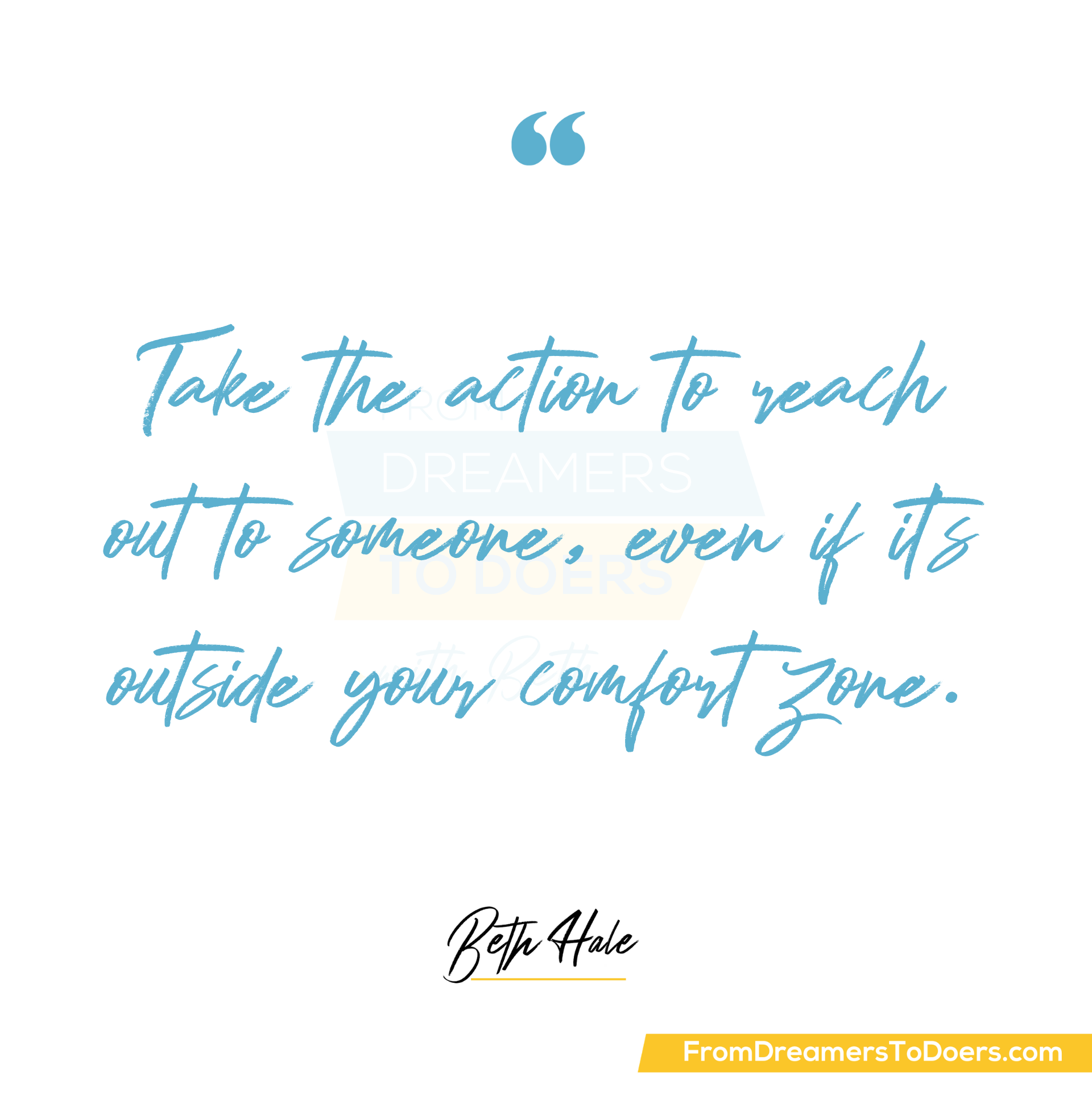 "Take the action to reach out to someone, even if it's outside your comfort zone." - Beth Hale. From Dreamers to Doers Podcast. 